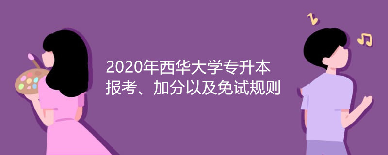2020年西华大学专升本报考、加分以及免试规则