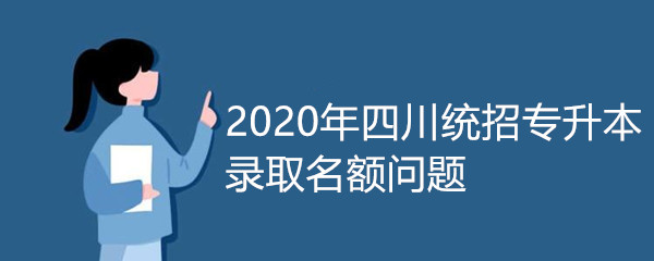 ​2020年四川统招专升本录取名额问题