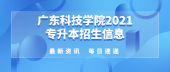 广东科技学院公布2021年专升本（专插本）招生信息，新增4个招生专业！
