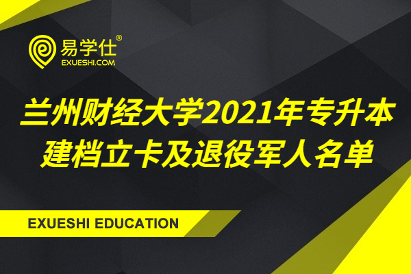 兰州财经大学2021年专升本考生公示名单_建档立卡及退役军人总计142人