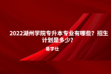 2022湖州学院专升本专业有哪些？招生计划是多少？