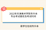 2022年天津美术学院专升本专业考试报名及考试时间
