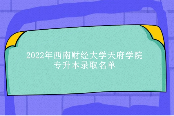 2022年西南财经大学天府学院专升本录取名单及其对口学校名单！