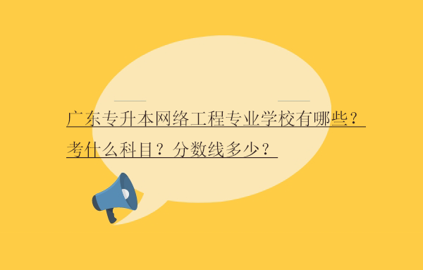 广东专升本网络工程专业学校有哪些？考什么科目？分数线多少？