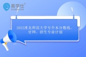 2022淮北师范大学专升本分数线、官网、招生专业计划分析 2023届查看！