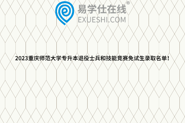2023重庆师范大学专升本退役士兵和技能竞赛免试生录取名单！