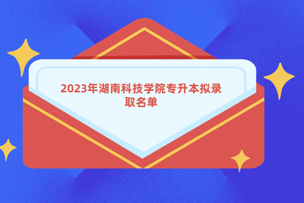 2023年湖南科技学院专升本拟录取名单 看你是否成为本科生！