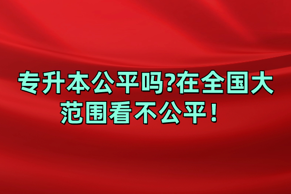 专升本公平吗?在全国大范围看不公平！