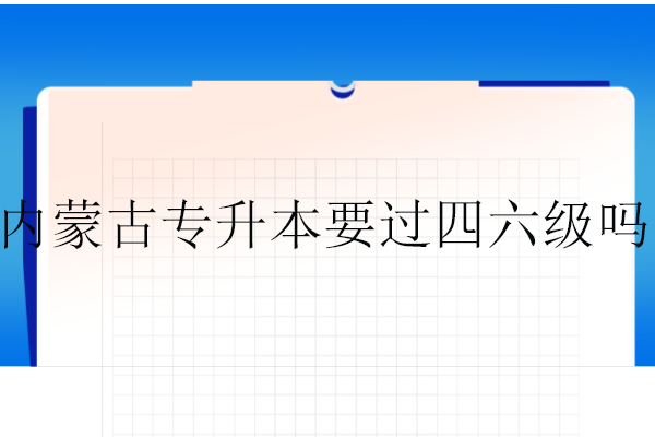 内蒙古专升本要过四六级吗？