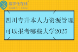 四川专升本人力资源管理可以报考哪些大学2025