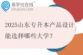 2025山东专升本产品设计能选择哪些大学？