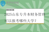 2025山东专升本财务管理可以报考哪些大学？