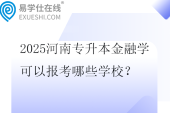 2025河南专升本金融学可以报考哪些学校？