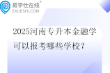 2025河南专升本金融学可以报考哪些学校？