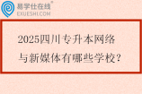 2025四川专升本网络与新媒体有哪些学校？