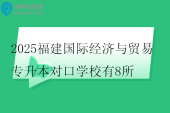2025福建国际经济与贸易专升本对口学校有8所