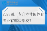 2025四川专升本休闲体育专业有哪些学校？