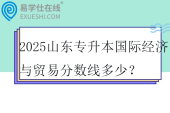 2025山东专升本国际经济与贸易分数线多少？