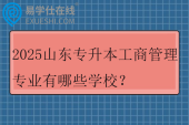 2025山东专升本工商管理专业有哪些学校？