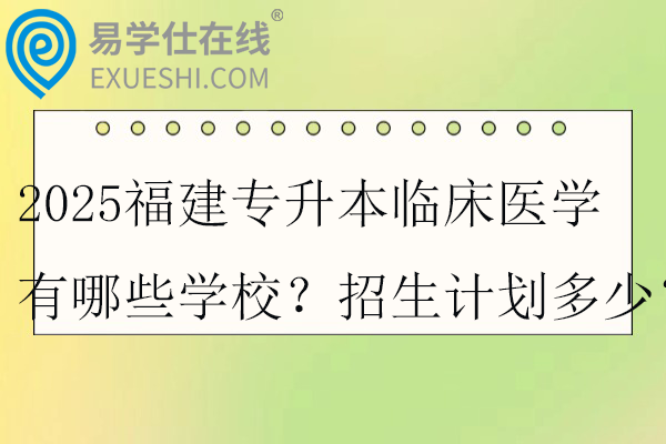 2025福建专升本临床医学有哪些学校？招生计划多少？