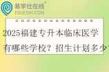 2025福建专升本临床医学有哪些学校？招生计划多少？