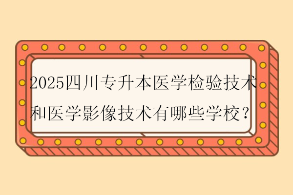 2025四川专升本医学检验技术和医学影像技术有哪些学校？