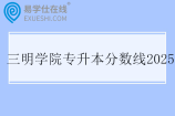 三明学院专升本分数线2025