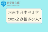 河南专升本审计学2025公办招多少人？