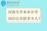 河南专升本审计学2025公办招多少人？