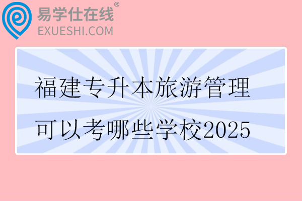福建专升本旅游管理可以考哪些学校2025