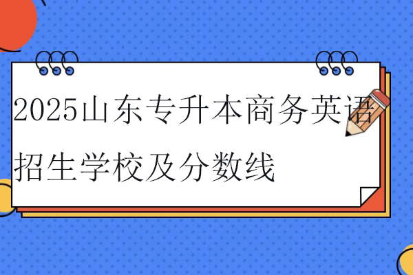 2025山东专升本商务英语招生学校及分数线