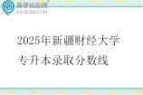 2025年新疆财经大学专升本录取分数线