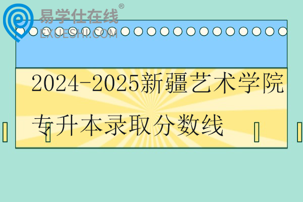 2024-2025新疆艺术学院专升本录取分数线