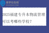 2025福建专升本物流管理可以考哪些学校？