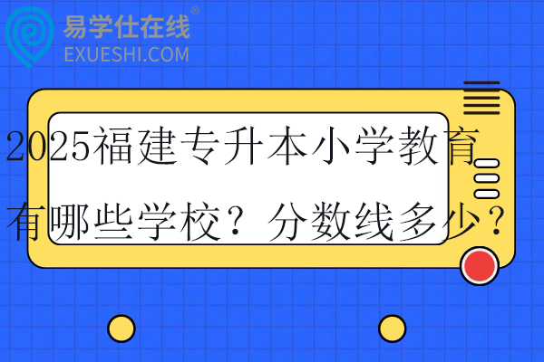 2025福建专升本小学教育有哪些学校？分数线多少？