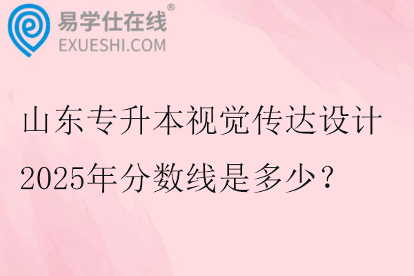 山东专升本视觉传达设计2025年分数线是多少？