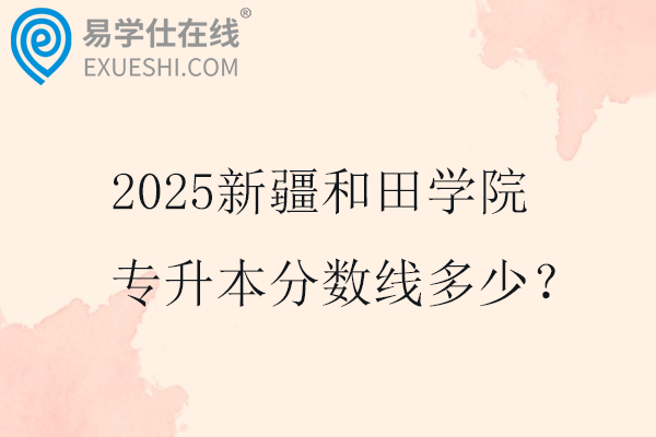 2025新疆和田学院专升本分数线多少？