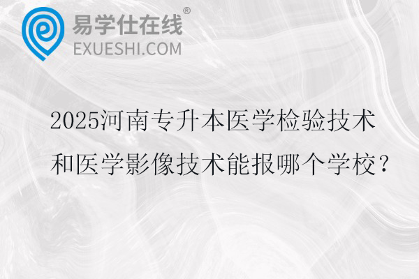 2025河南专升本医学检验技术和医学影像技术能报哪个学校？