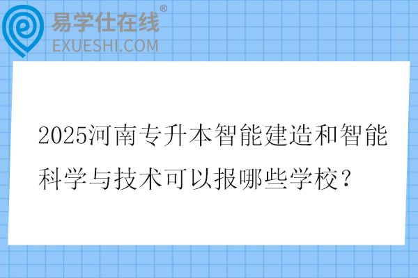 2025河南专升本智能建造和智能科学与技术可以报哪些学校？