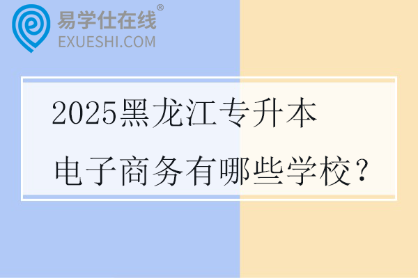2025黑龙江专升本电子商务有哪些学校？
