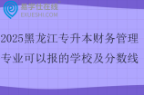 2025黑龙江专升本财务管理专业可以报的学校及分数线