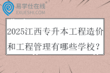 2025江西专升本工程造价和工程管理有哪些学校？