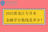 2025黑龙江专升本金融学分数线是多少？
