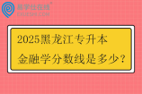 2025黑龙江专升本金融学分数线是多少？