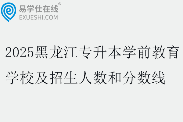 2025黑龙江专升本学前教育学校及招生人数和分数线