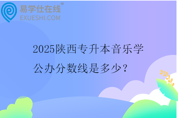 2025陕西专升本音乐学公办分数线是多少？