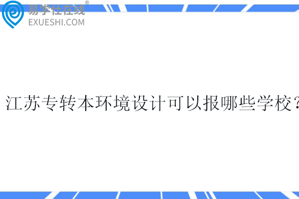 2025江苏专转本环境设计可以报哪些学校？