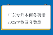 广东专升本商务英语2025学校及分数线