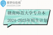 赣南师范大学专升本2024-2025年招生计划汇总