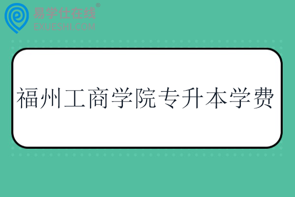 福州工商学院专升本学费多少钱？